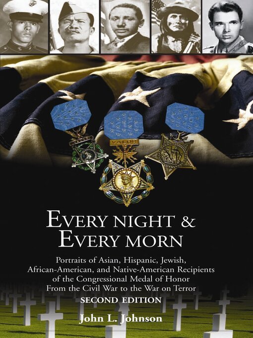 Title details for Every Night & Every Morn: Portraits of Asian, Hispanic, Jewish, African American, and Native American Recipients of the Congressional Medal of Honor from the Civil War to the War on Terror by John L. Johnson - Available